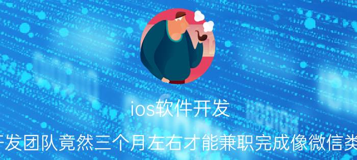 ios软件开发 一个7人的iOS开发团队竟然三个月左右才能兼职完成像微信类的社交软件项目，难道都是这样？